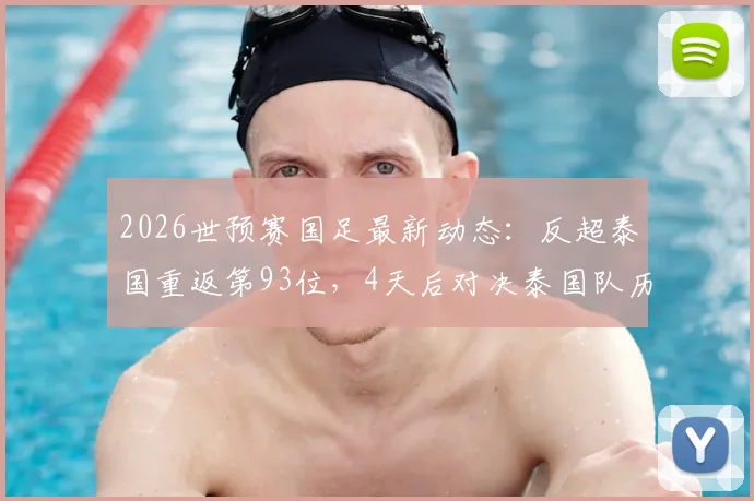 2026世预赛国足最新动态：反超泰国重返第93位，4天后对决泰国队历史交锋、实力分析与关键看点全解析
