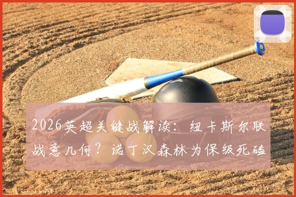 2026英超关键战解读：纽卡斯尔联战意几何？诺丁汉森林为保级死磕（附比分预测）