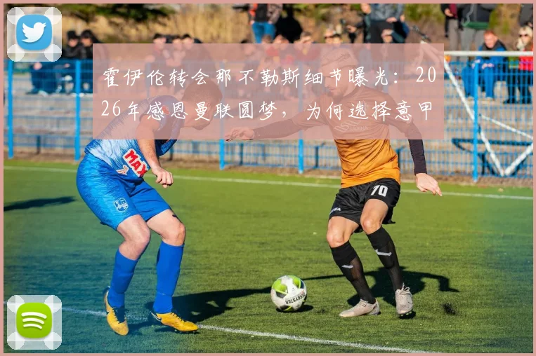 霍伊伦转会那不勒斯细节曝光：2026年感恩曼联圆梦，为何选择意甲新篇章？