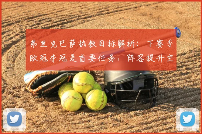 弗里克巴萨执教目标解析：下赛季欧冠夺冠是首要任务，阵容提升空间仍然巨大