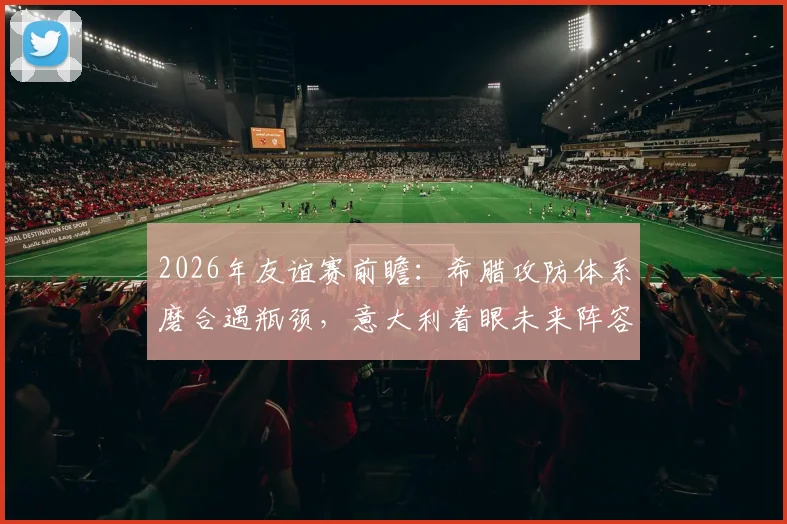 2026年友谊赛前瞻:希腊攻防体系磨合遇瓶颈,意大利着眼未来阵容练兵