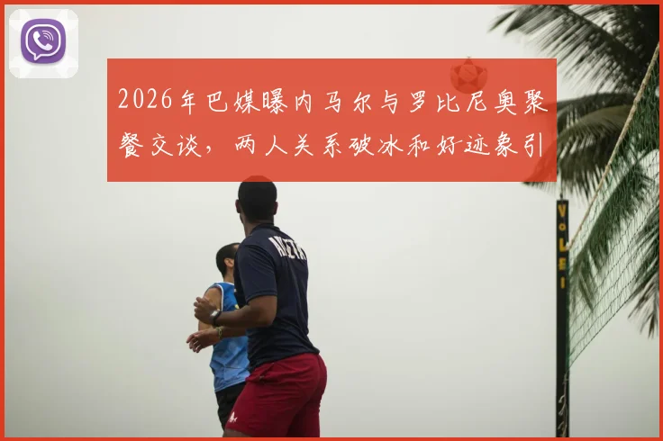 2026年巴媒曝内马尔与罗比尼奥聚餐交谈，两人关系破冰和好迹象引关注
