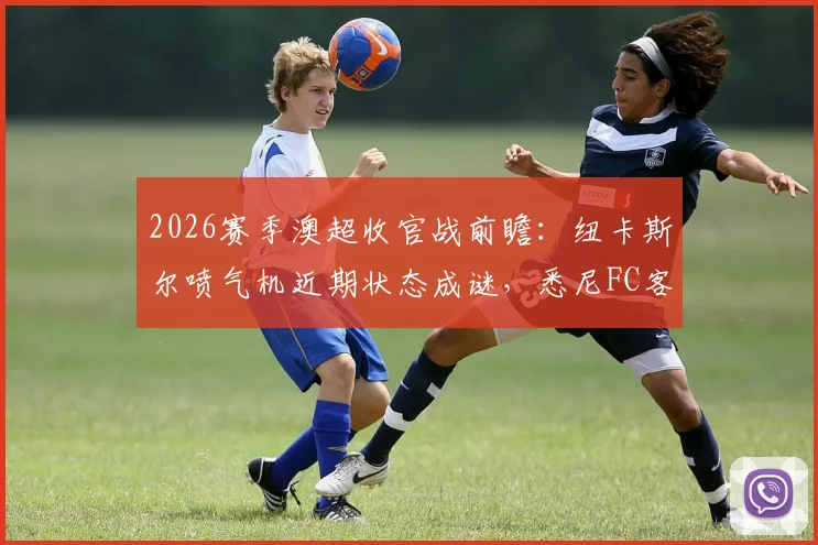 2026赛季澳超收官战前瞻：纽卡斯尔喷气机近期状态成谜，悉尼FC客场能否延续强势表现？