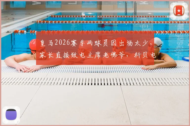 皇马2026赛季两球员因出场太少，家长直接致电主席老佛爷，科贝电台揭露事件内幕