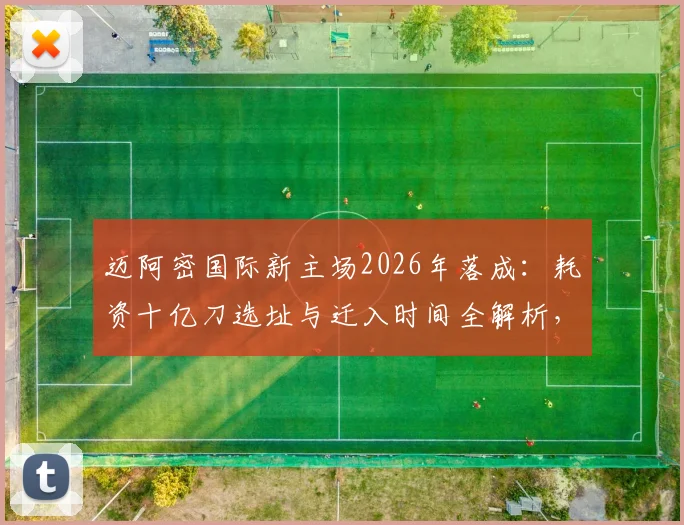 迈阿密国际新主场2026年落成：耗资十亿刀选址与迁入时间全解析，贝克汉姆打造MLS新地标