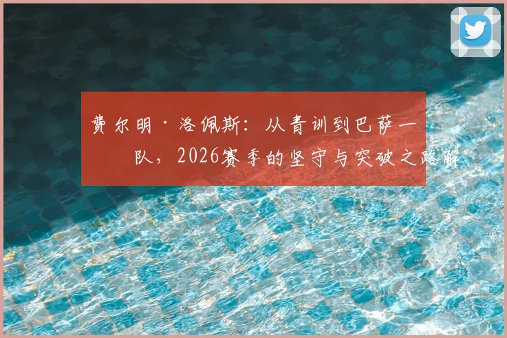 费尔明·洛佩斯：从青训到巴萨一线队，2026赛季的坚守与突破之路解析