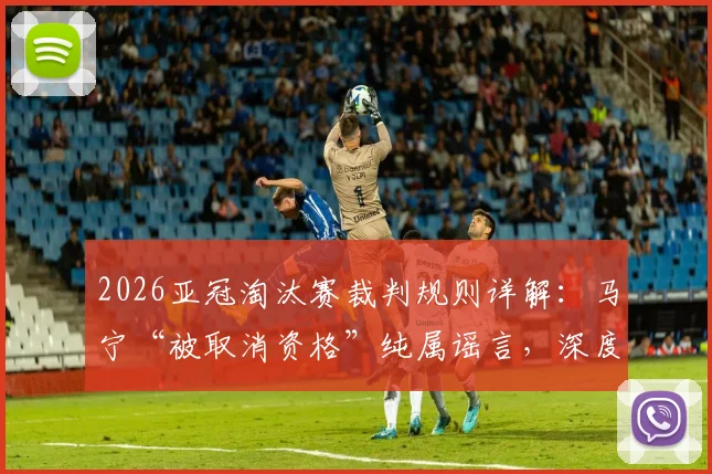2026亚冠淘汰赛裁判规则详解：马宁“被取消资格”纯属谣言，深度剖析亚足联选派制度