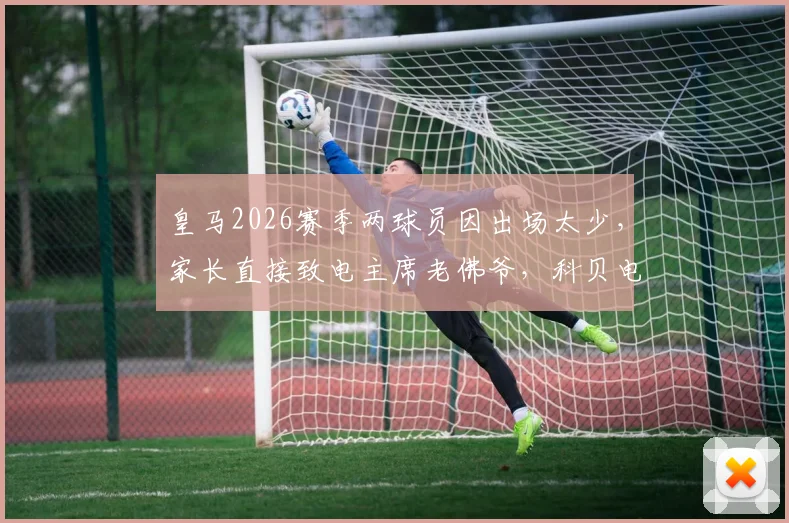 皇马2026赛季两球员因出场太少，家长直接致电主席老佛爷，科贝电台揭露事件内幕