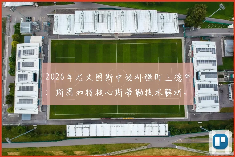 2026年尤文图斯中场补强盯上德甲：斯图加特核心斯蒂勒技术解析，3600万欧解约金性价比探讨