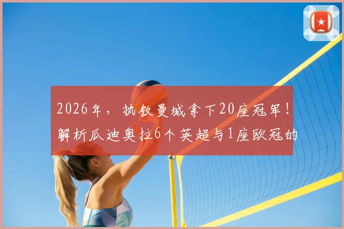 2026年，执教曼城拿下20座冠军！解析瓜迪奥拉6个英超与1座欧冠的辉煌历程与战术遗产