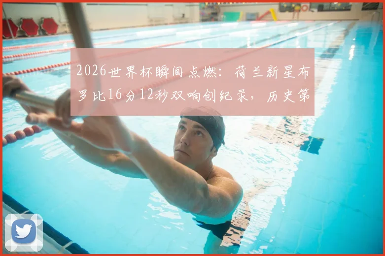 2026世界杯瞬间点燃：荷兰新星布罗比16分12秒双响创纪录，历史第四快梅开二度全回顾