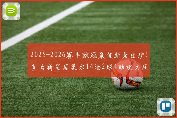 2025-2026赛季欧冠最佳新秀出炉!皇马新星居莱尔14场2球4助攻力压群雄