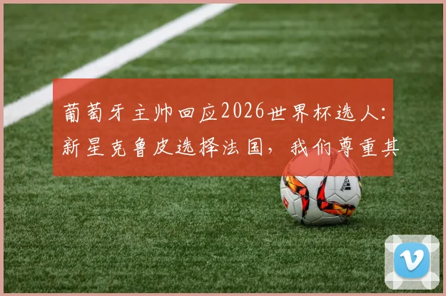 葡萄牙主帅回应2026世界杯选人：新星克鲁皮选择法国，我们尊重其决定