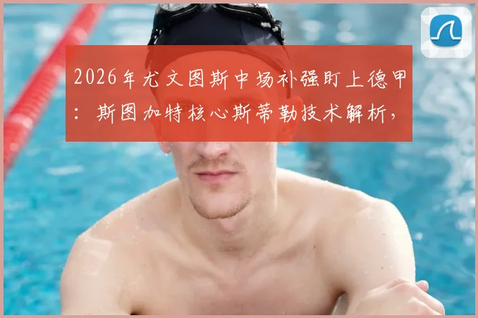 2026年尤文图斯中场补强盯上德甲：斯图加特核心斯蒂勒技术解析，3600万欧解约金性价比探讨