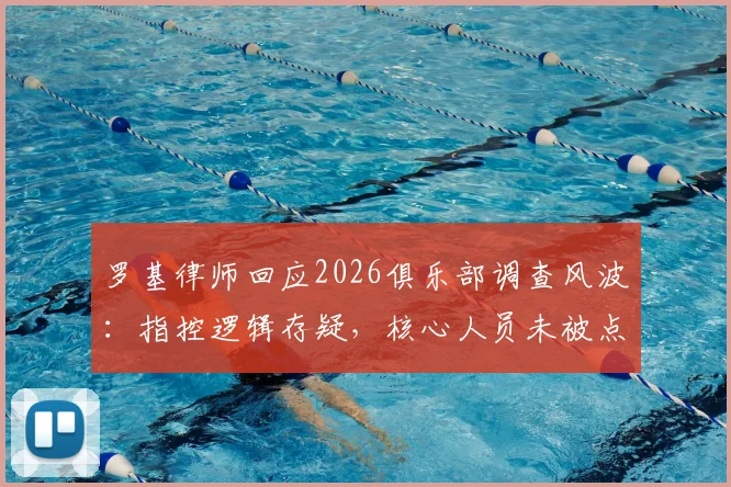 罗基律师回应2026俱乐部调查风波：指控逻辑存疑，核心人员未被点名的深层影响