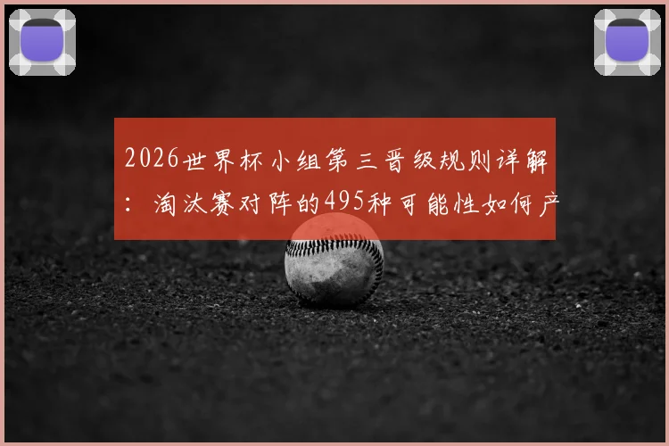 2026世界杯小组第三晋级规则详解:淘汰赛对阵的495种可能性如何产生?一张图看懂落位