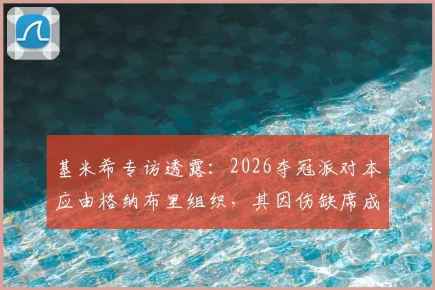 基米希专访透露：2026夺冠派对本应由格纳布里组织，其因伤缺席成球队最大遗憾