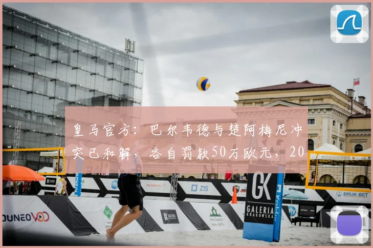 皇马官方：巴尔韦德与楚阿梅尼冲突已和解，各自罚款50万欧元，2026年内部纪律事件始末