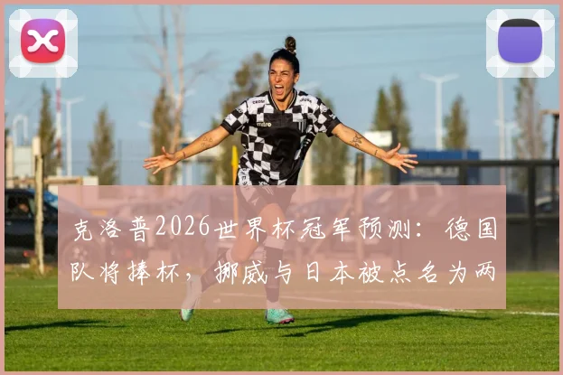 克洛普2026世界杯冠军预测：德国队将捧杯，挪威与日本被点名为两大黑马