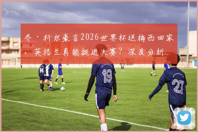 乔·科尔豪言2026世界杯送梅西回家，英格兰真能挺进决赛？深度分析双方晋级之路