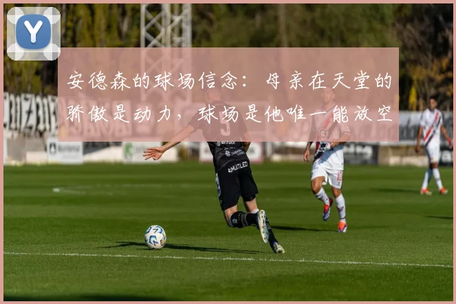 安德森的球场信念:母亲在天堂的骄傲是动力,球场是他唯一能放空自己的地方,2026最新采访心声