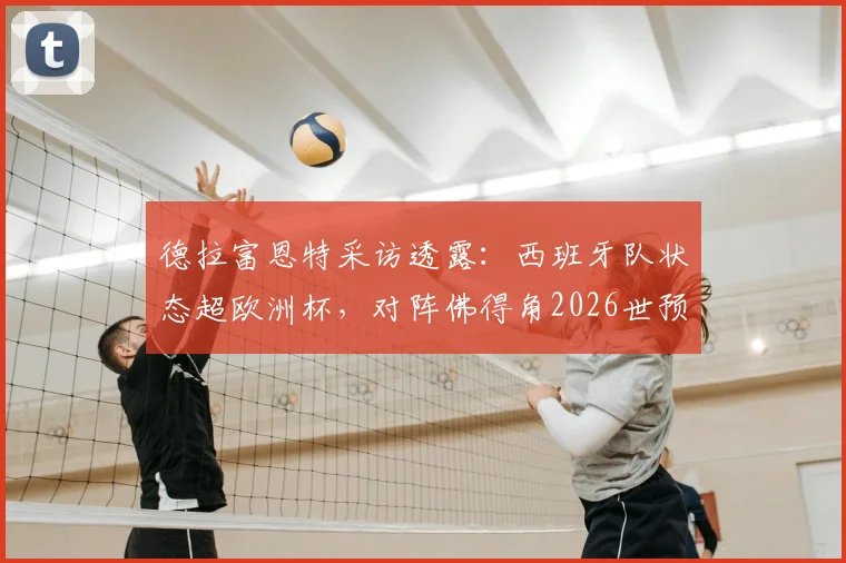 德拉富恩特采访透露：西班牙队状态超欧洲杯，对阵佛得角2026世预赛首发阵容已定，附赛前分析