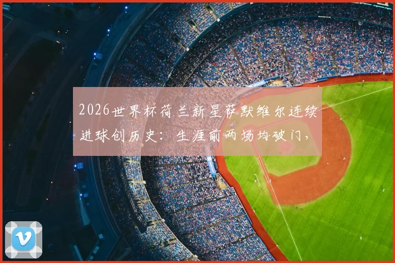 2026世界杯荷兰新星萨默维尔连续进球创历史：生涯前两场均破门，队史第三人成就解析