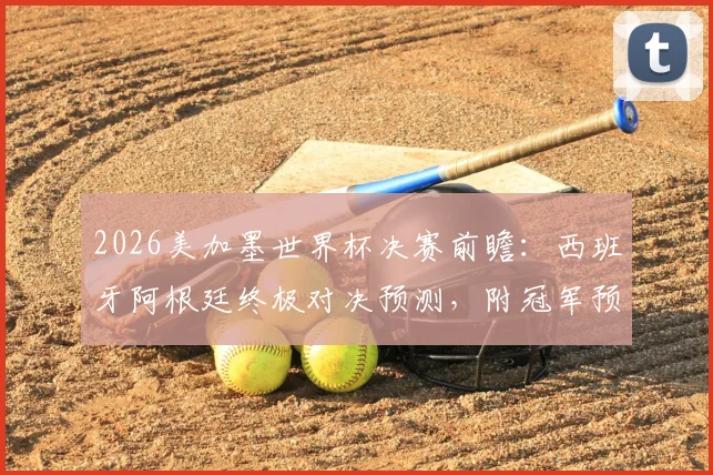 2026美加墨世界杯决赛前瞻：西班牙阿根廷终极对决预测，附冠军预言家答题全攻略
