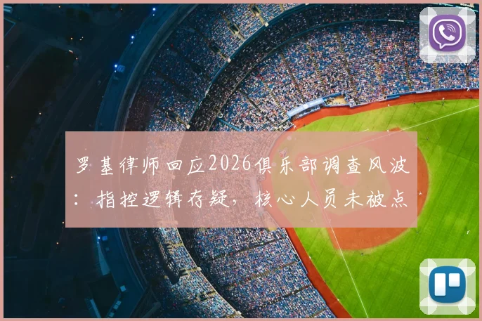 罗基律师回应2026俱乐部调查风波：指控逻辑存疑，核心人员未被点名的深层影响