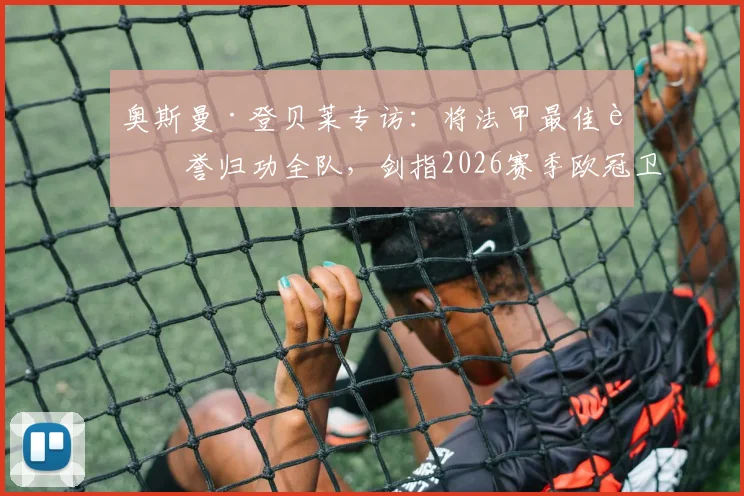 奥斯曼·登贝莱专访：将法甲最佳荣誉归功全队，剑指2026赛季欧冠卫冕，揭秘巴黎圣日耳曼心路历程
