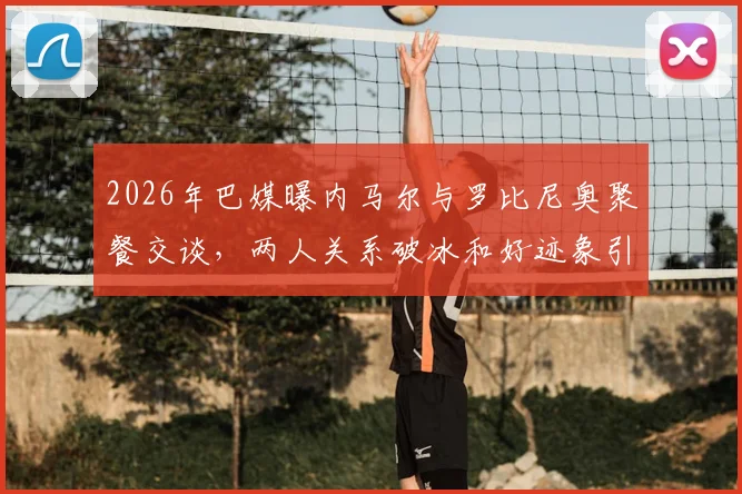 2026年巴媒曝内马尔与罗比尼奥聚餐交谈，两人关系破冰和好迹象引关注