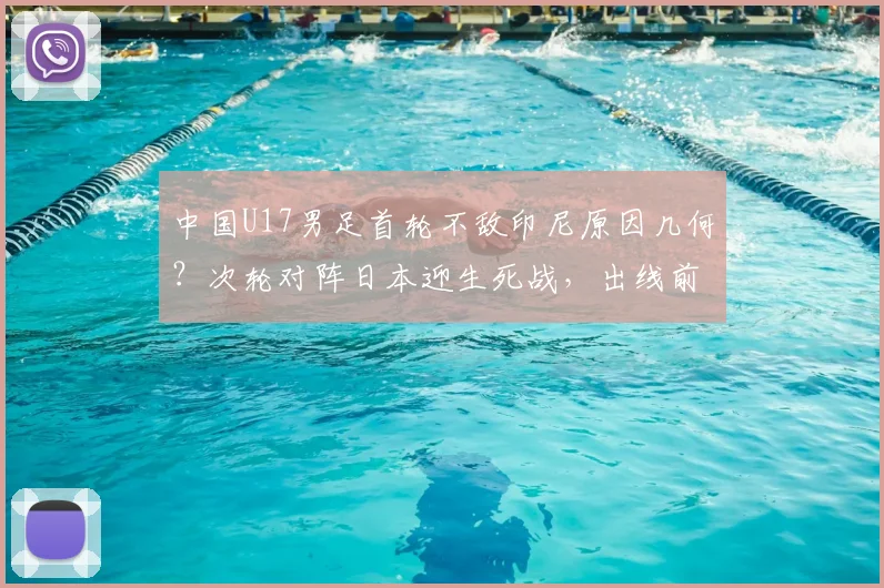 中国U17男足首轮不敌印尼原因几何？次轮对阵日本迎生死战，出线前景与技术短板深度剖析