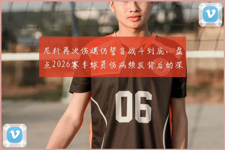 尼科再次伤退仍誓言战斗到底，盘点2026赛季球员伤病频发背后的深层次原因