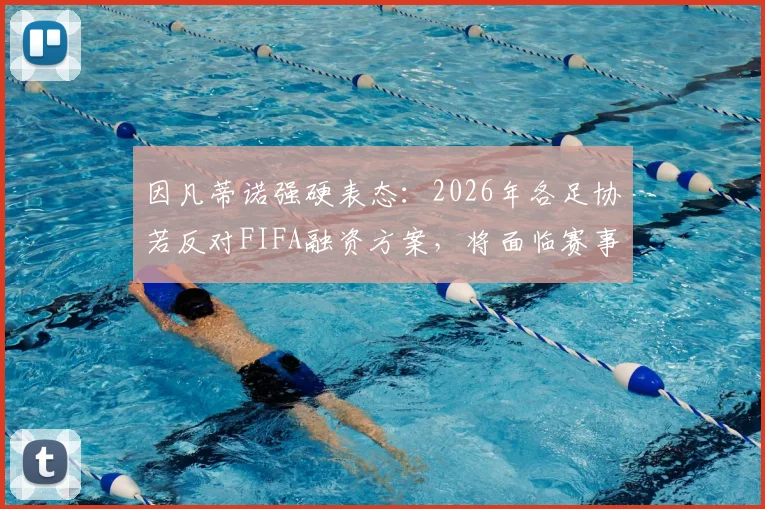 因凡蒂诺强硬表态：2026年各足协若反对FIFA融资方案，将面临赛事参与资格危机