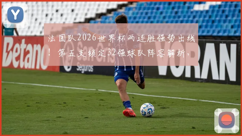 法国队2026世界杯两连胜强势出线！第五支锁定32强球队阵容解析，淘汰赛赛程与夺冠前景展望