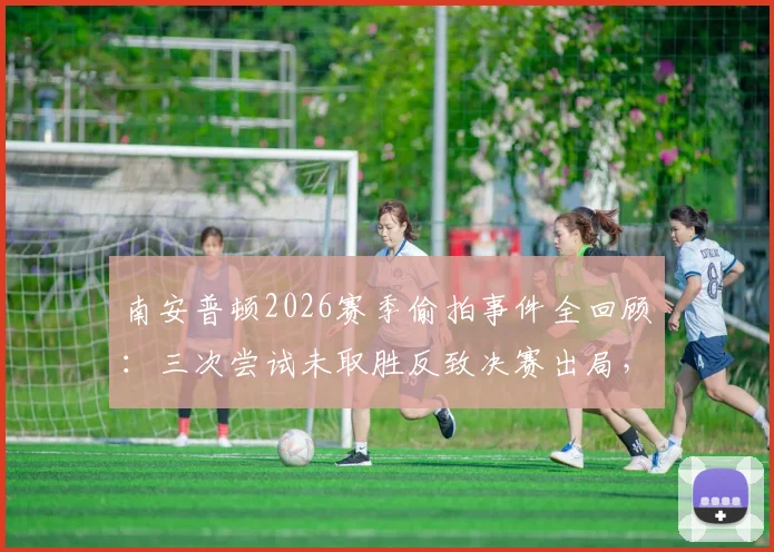 南安普顿2026赛季偷拍事件全回顾:三次尝试未取胜反致决赛出局,附加赛倒扣分规则详解
