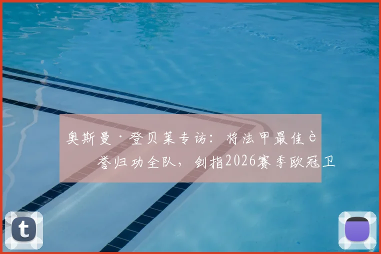 奥斯曼·登贝莱专访：将法甲最佳荣誉归功全队，剑指2026赛季欧冠卫冕，揭秘巴黎圣日耳曼心路历程
