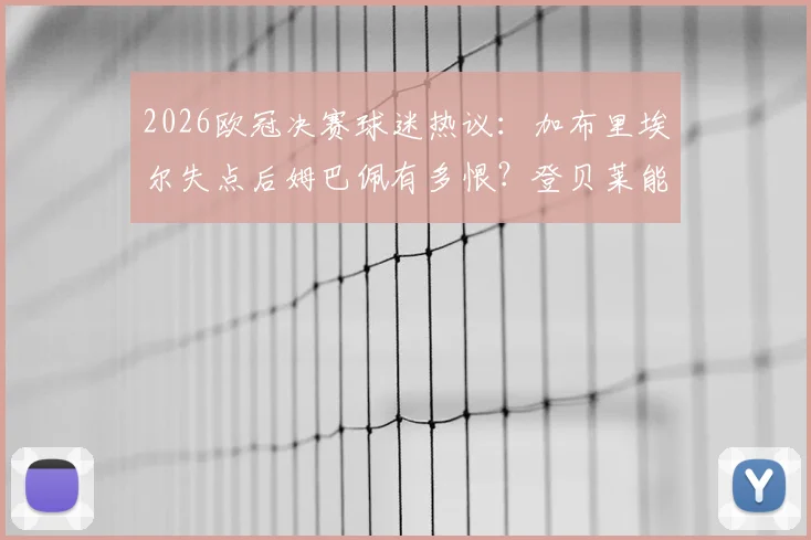 2026欧冠决赛球迷热议:加布里埃尔失点后姆巴佩有多恨?登贝莱能否卫冕金球奖成焦点
