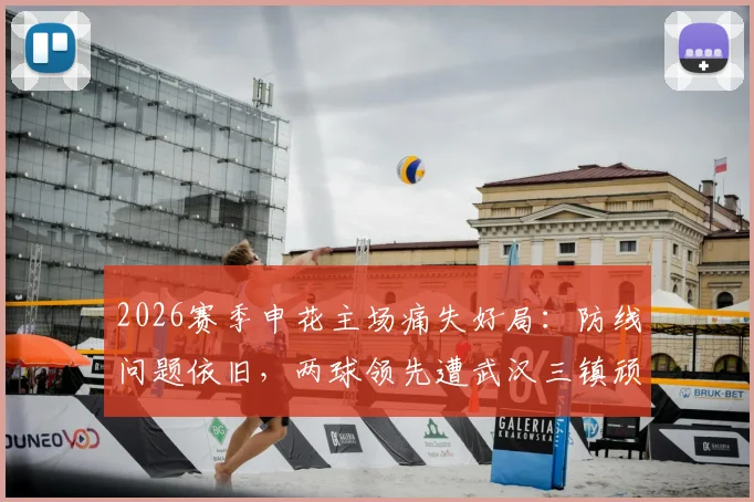 2026赛季申花主场痛失好局：防线问题依旧，两球领先遭武汉三镇顽强逼平