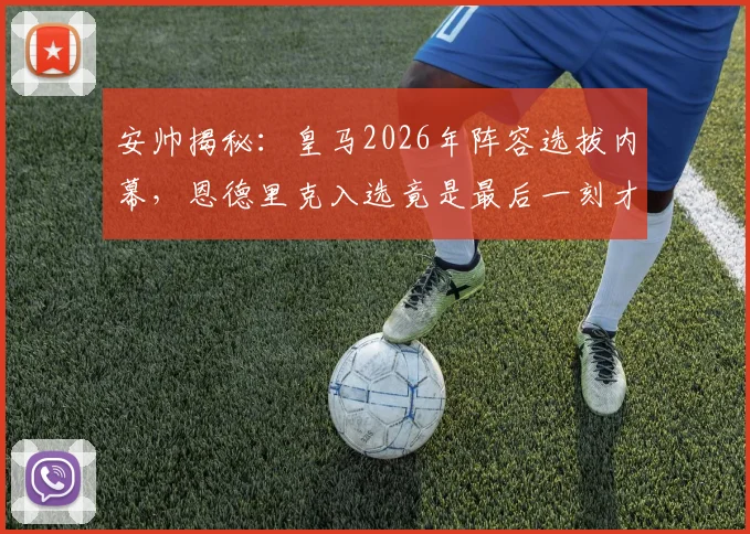 安帅揭秘:皇马2026年阵容选拔内幕,恩德里克入选竟是最后一刻才确定,过去一年考察超过70人