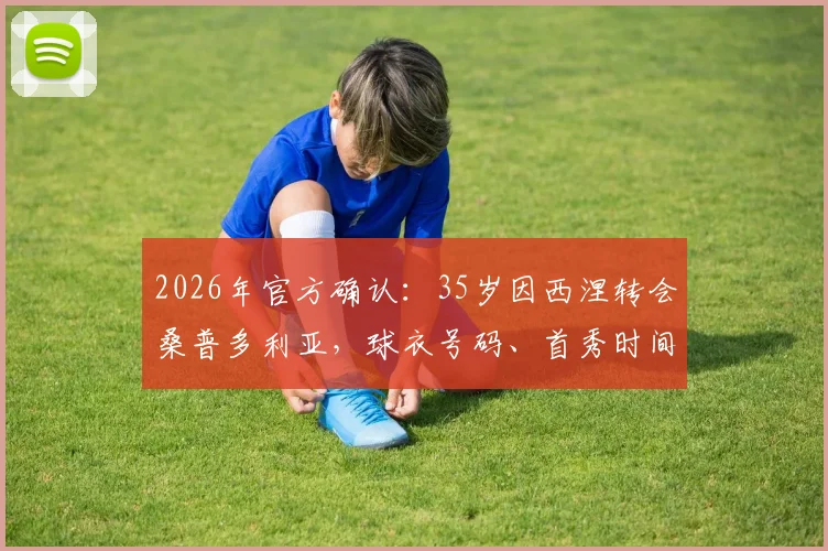 2026年官方确认：35岁因西涅转会桑普多利亚，球衣号码、首秀时间及薪资细节前瞻
