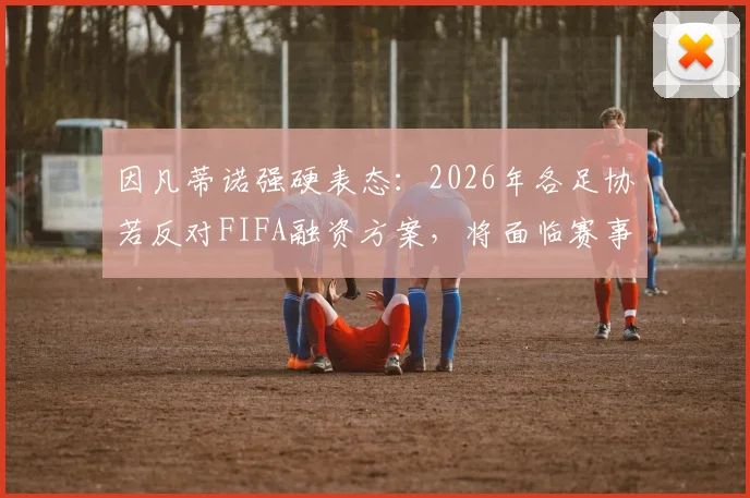 因凡蒂诺强硬表态：2026年各足协若反对FIFA融资方案，将面临赛事参与资格危机