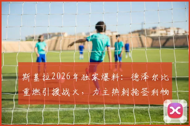 斯基拉2026年独家爆料：德泽尔比重燃引援战火，力主热刺抢签利物浦锋将加克波，谈判通道已开启