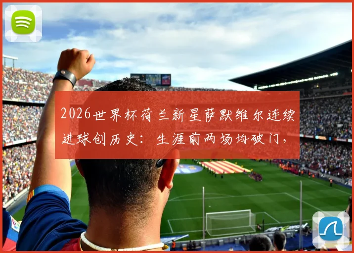 2026世界杯荷兰新星萨默维尔连续进球创历史：生涯前两场均破门，队史第三人成就解析
