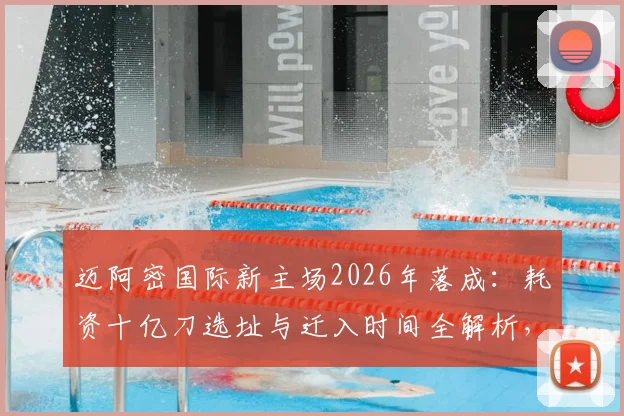 迈阿密国际新主场2026年落成：耗资十亿刀选址与迁入时间全解析，贝克汉姆打造MLS新地标