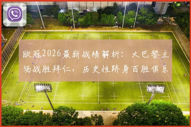 欧冠2026最新战绩解析：大巴黎主场战胜拜仁，历史性跻身百胜俱乐部，这八支豪门都有谁？