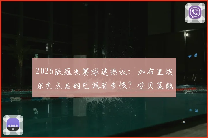 2026欧冠决赛球迷热议：加布里埃尔失点后姆巴佩有多恨？登贝莱能否卫冕金球奖成焦点