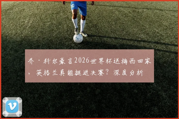 乔·科尔豪言2026世界杯送梅西回家，英格兰真能挺进决赛？深度分析双方晋级之路