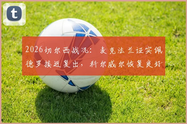 2026切尔西战况：麦克法兰证实佩德罗接近复出，科尔威尔恢复良好，分享代理主帅独特经验