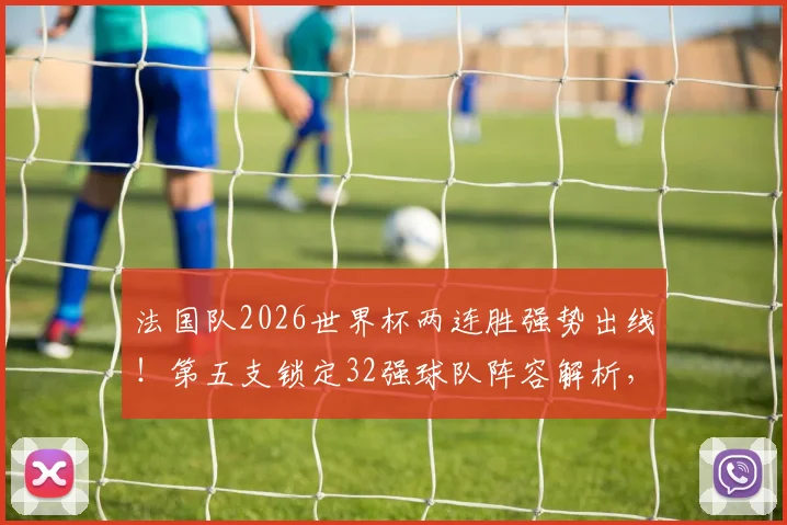 法国队2026世界杯两连胜强势出线！第五支锁定32强球队阵容解析，淘汰赛赛程与夺冠前景展望
